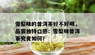 雪梨味的普洱茶好不好喝，品尝独特口感：雪梨味普洱茶究竟如何？