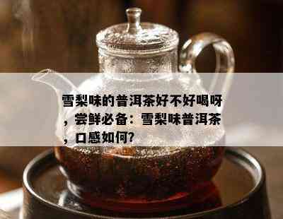 雪梨味的普洱茶好不好喝呀，尝鲜必备：雪梨味普洱茶，口感如何？