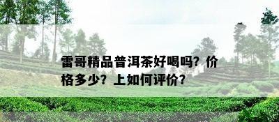 雷哥精品普洱茶好喝吗？价格多少？上如何评价？