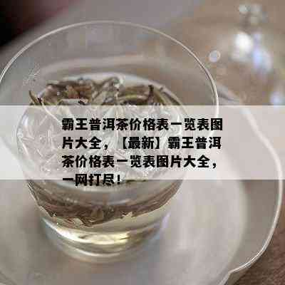 霸王普洱茶价格表一览表图片大全，【最新】霸王普洱茶价格表一览表图片大全，一网打尽！