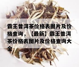 霸王普洱茶价格表图片及价格查询，【最新】霸王普洱茶价格表图片及价格查询大全