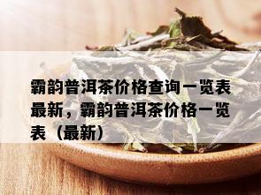 霸韵普洱茶价格查询一览表最新，霸韵普洱茶价格一览表（最新）