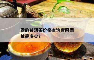 霸韵普洱茶价格查询官网网址是多少？