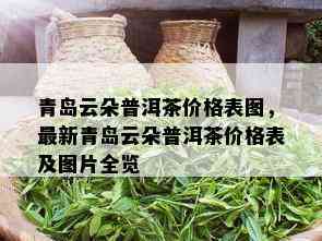 青岛云朵普洱茶价格表图，最新青岛云朵普洱茶价格表及图片全览