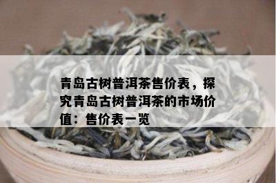 青岛古树普洱茶售价表，探究青岛古树普洱茶的市场价值：售价表一览