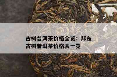 古树普洱茶价格全览：邦东古树普洱茶价格表一览