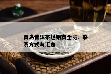 青岛普洱茶经销商全览：联系方式与汇总