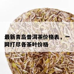 最新青岛普洱茶价格表，一网打尽各茶叶价格