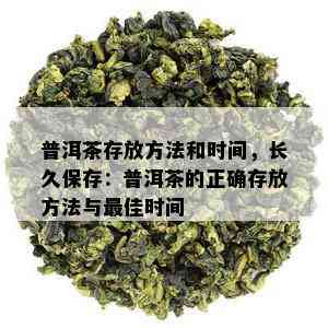 普洱茶存放方法和时间，长久保存：普洱茶的正确存放方法与更佳时间