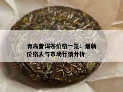 青岛普洱茶价格一览：最新价格表与市场行情分析