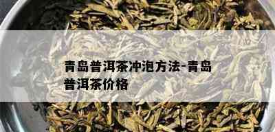 青岛普洱茶冲泡方法-青岛普洱茶价格