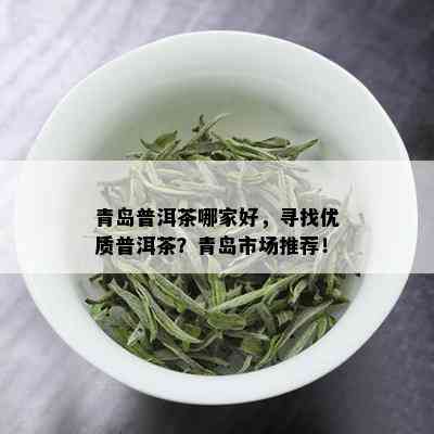 青岛普洱茶哪家好，寻找优质普洱茶？青岛市场推荐！