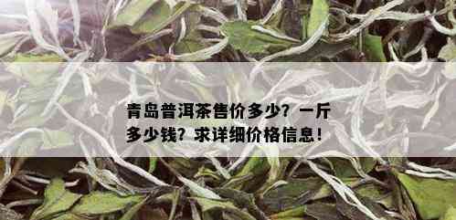 青岛普洱茶售价多少？一斤多少钱？求详细价格信息！