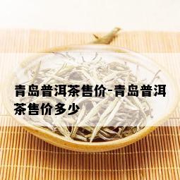 青岛普洱茶售价-青岛普洱茶售价多少