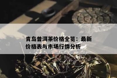 青岛普洱茶价格全览：最新价格表与市场行情分析