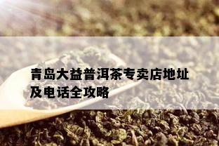 青岛大益普洱茶专卖店地址及电话全攻略