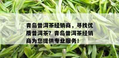 青岛普洱茶经销商，寻找优质普洱茶？青岛普洱茶经销商为您提供专业服务！