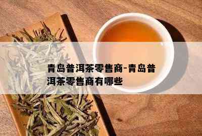 青岛普洱茶零售商-青岛普洱茶零售商有哪些