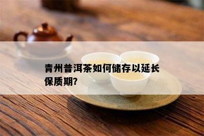 青州普洱茶如何储存以延长保质期？