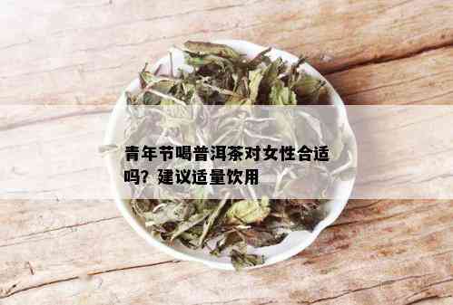 青年节喝普洱茶对女性合适吗？建议适量饮用