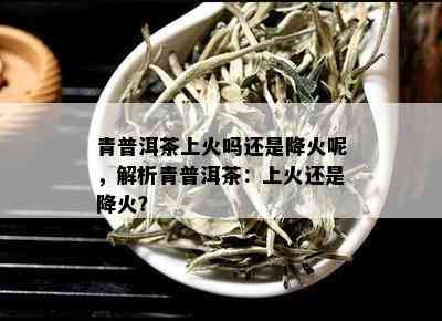 青普洱茶上火吗还是降火呢，解析青普洱茶：上火还是降火？