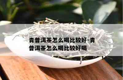 青普洱茶怎么喝比较好-青普洱茶怎么喝比较好喝