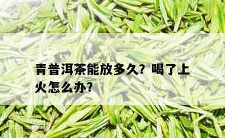 青普洱茶能放多久？喝了上火怎么办？