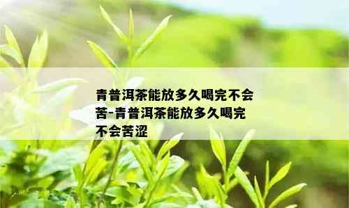 青普洱茶能放多久喝完不会苦-青普洱茶能放多久喝完不会苦涩