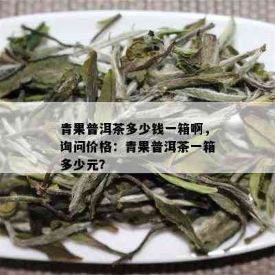 青果普洱茶多少钱一箱啊，询问价格：青果普洱茶一箱多少元？