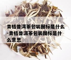 青桔普洱茶包装图标是什么-青桔普洱茶包装图标是什么意思