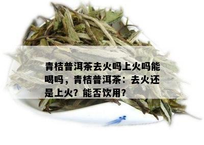 青桔普洱茶去火吗上火吗能喝吗，青桔普洱茶：去火还是上火？能否饮用？