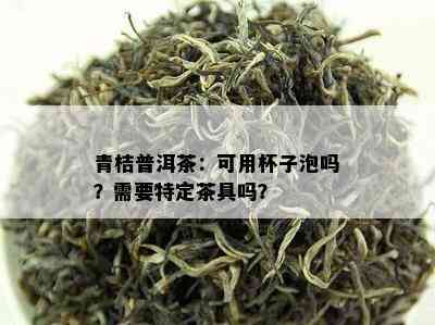 青桔普洱茶：可用杯子泡吗？需要特定茶具吗？