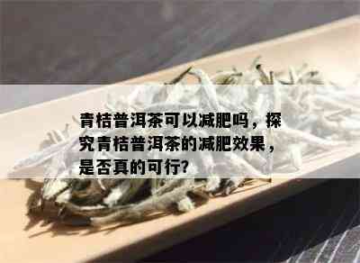 青桔普洱茶可以减肥吗，探究青桔普洱茶的减肥效果，是否真的可行？