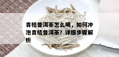 青桔普洱茶怎么喝，如何冲泡青桔普洱茶？详细步骤解析