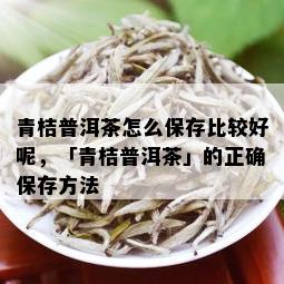 青桔普洱茶怎么保存比较好呢，「青桔普洱茶」的正确保存方法