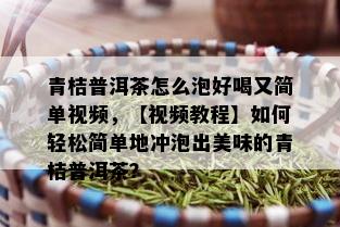 青桔普洱茶怎么泡好喝又简单视频，【视频教程】如何轻松简单地冲泡出美味的青桔普洱茶？