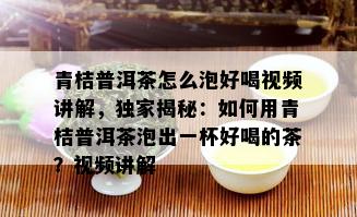 青桔普洱茶怎么泡好喝视频讲解，独家揭秘：如何用青桔普洱茶泡出一杯好喝的茶？视频讲解