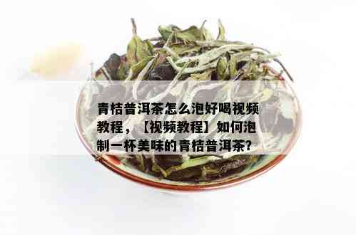 青桔普洱茶怎么泡好喝视频教程，【视频教程】如何泡制一杯美味的青桔普洱茶？