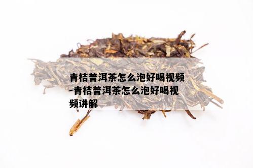 青桔普洱茶怎么泡好喝视频-青桔普洱茶怎么泡好喝视频讲解