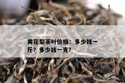 黄花梨茶叶价格：多少钱一斤？多少钱一克？_茶讯_普洱茶