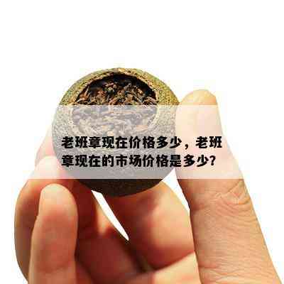 老班章现在价格多少，老班章现在的市场价格是多少？