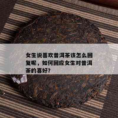 女生说喜欢普洱茶该怎么回复呢，怎样回应女生对普洱茶的喜好？