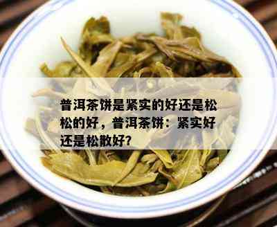 普洱茶饼是紧实的好还是松松的好，普洱茶饼：紧实好还是松散好？