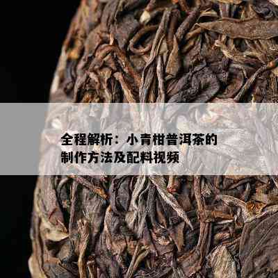 全程解析：小青柑普洱茶的制作方法及配料视频