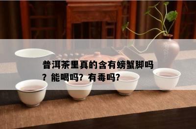 普洱茶里真的含有螃蟹脚吗？能喝吗？有吗？