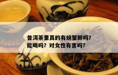 普洱茶里真的有螃蟹脚吗？能喝吗？对女性有害吗？