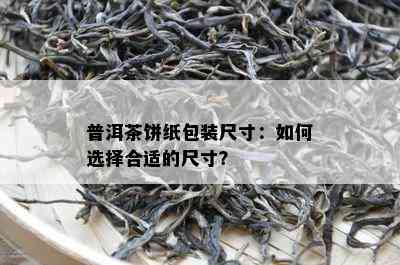 普洱茶饼纸包装尺寸：如何选择合适的尺寸？