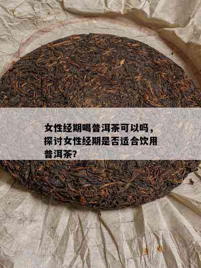 女性经期喝普洱茶可以吗，探讨女性经期是不是适合饮用普洱茶？