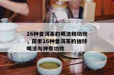 26种普洱茶的喝法和功效，探索26种普洱茶的特别喝法与神奇功效