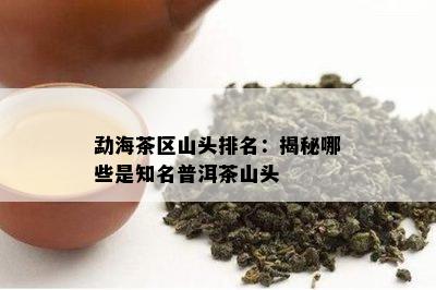 勐海茶区山头排名：揭秘哪些是知名普洱茶山头